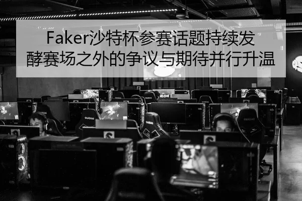 Faker沙特杯参赛话题持续发酵赛场之外的争议与期待并行升温